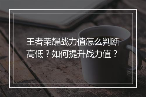王者荣耀战力值怎么判断高低？如何提升战力值？