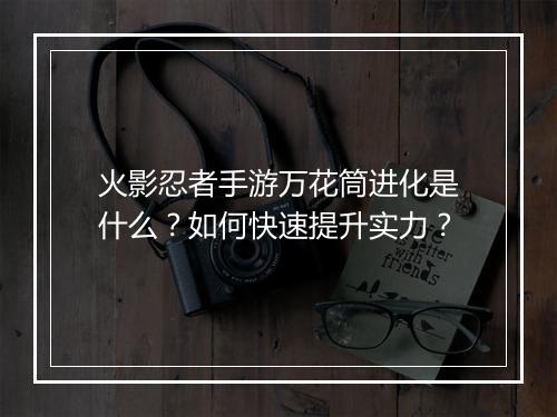 火影忍者手游万花筒进化是什么？如何快速提升实力？