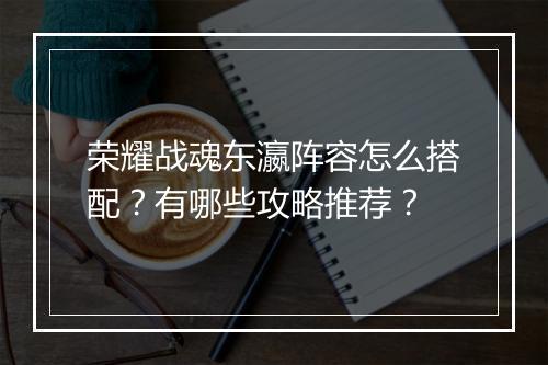 荣耀战魂东瀛阵容怎么搭配？有哪些攻略推荐？