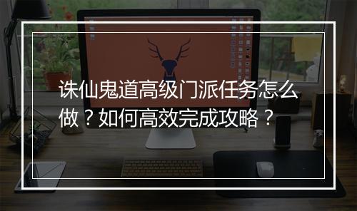 诛仙鬼道高级门派任务怎么做？如何高效完成攻略？