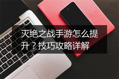 灭绝之战手游怎么提升？技巧攻略详解