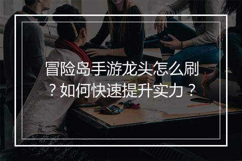 冒险岛手游龙头怎么刷？如何快速提升实力？