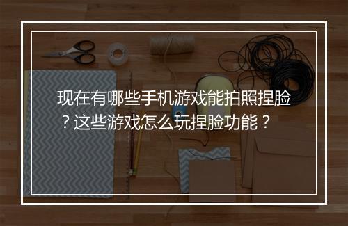 现在有哪些手机游戏能拍照捏脸？这些游戏怎么玩捏脸功能？