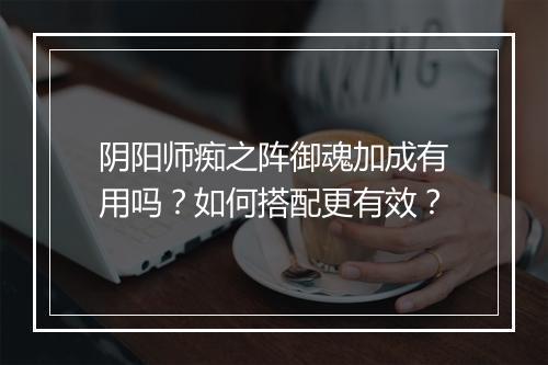 阴阳师痴之阵御魂加成有用吗？如何搭配更有效？