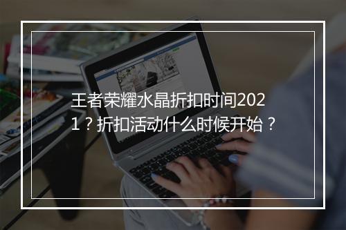 王者荣耀水晶折扣时间2021？折扣活动什么时候开始？