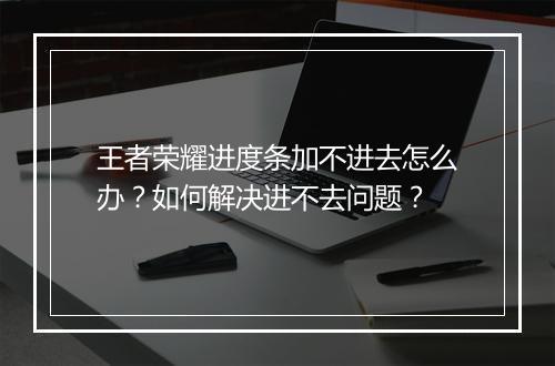 王者荣耀进度条加不进去怎么办？如何解决进不去问题？