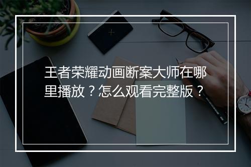 王者荣耀动画断案大师在哪里播放？怎么观看完整版？