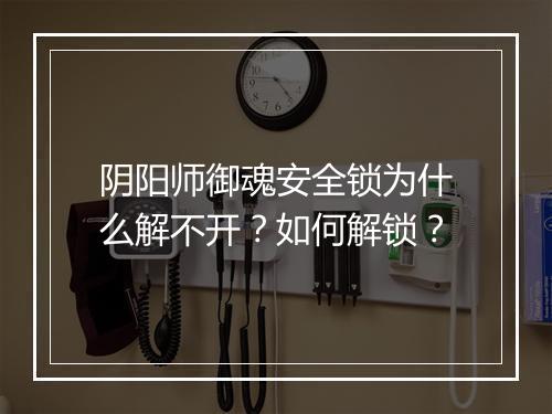 阴阳师御魂安全锁为什么解不开？如何解锁？