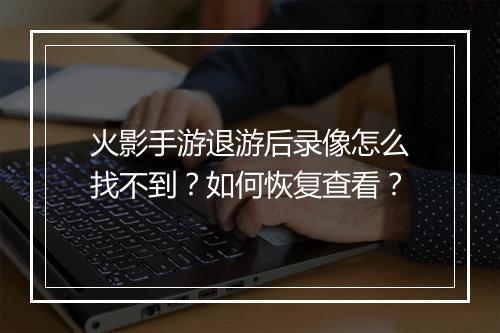火影手游退游后录像怎么找不到？如何恢复查看？