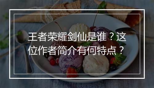 王者荣耀剑仙是谁？这位作者简介有何特点？