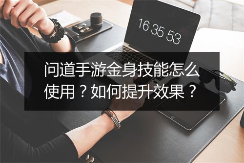 问道手游金身技能怎么使用？如何提升效果？