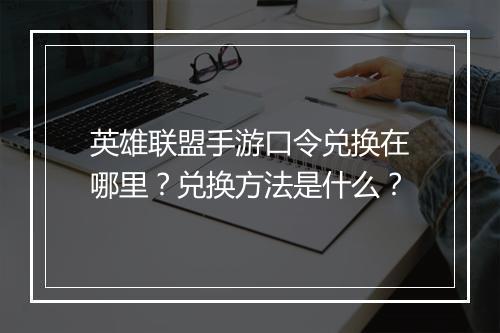 英雄联盟手游口令兑换在哪里？兑换方法是什么？