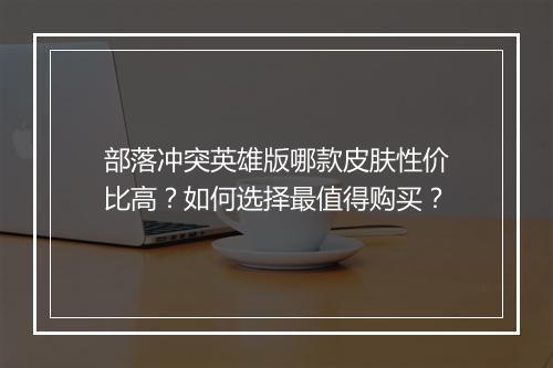 部落冲突英雄版哪款皮肤性价比高？如何选择最值得购买？