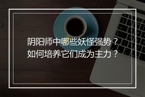 阴阳师中哪些妖怪强势？如何培养它们成为主力？