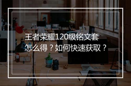 王者荣耀120级铭文套怎么得？如何快速获取？