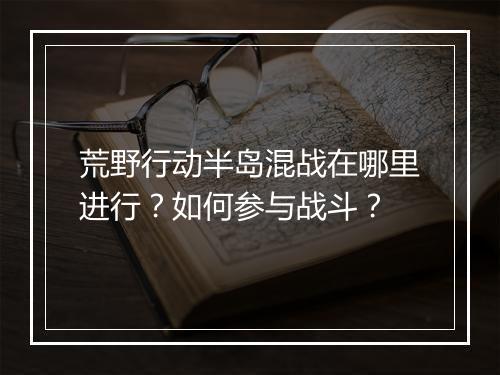 荒野行动半岛混战在哪里进行？如何参与战斗？