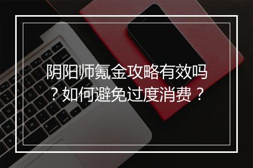 阴阳师氪金攻略有效吗？如何避免过度消费？