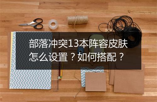 部落冲突13本阵容皮肤怎么设置？如何搭配？