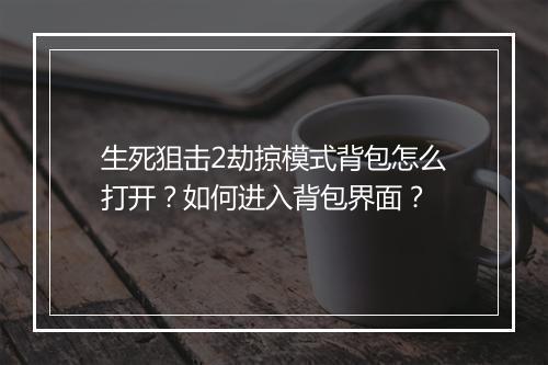 生死狙击2劫掠模式背包怎么打开？如何进入背包界面？