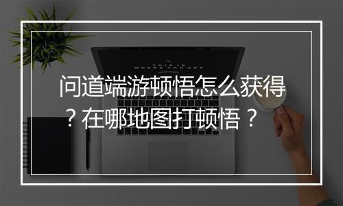 问道端游顿悟怎么获得？在哪地图打顿悟？