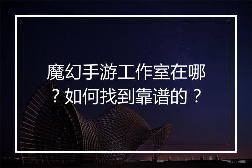 魔幻手游工作室在哪？如何找到靠谱的？