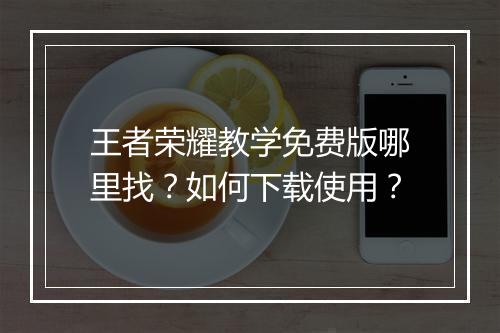 王者荣耀教学免费版哪里找？如何下载使用？