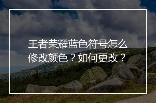 王者荣耀蓝色符号怎么修改颜色？如何更改？