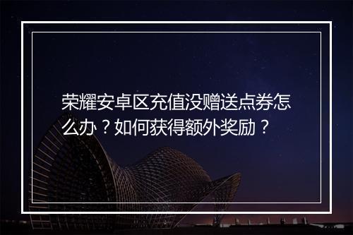 荣耀安卓区充值没赠送点券怎么办？如何获得额外奖励？