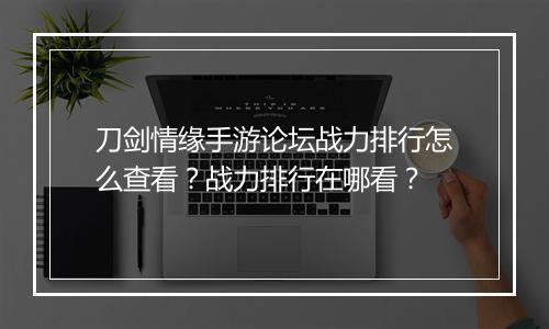刀剑情缘手游论坛战力排行怎么查看？战力排行在哪看？