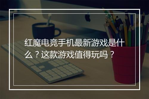 红魔电竞手机最新游戏是什么？这款游戏值得玩吗？