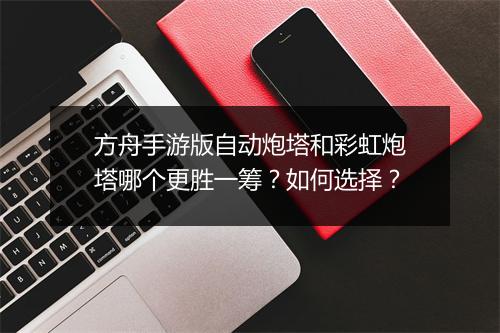 方舟手游版自动炮塔和彩虹炮塔哪个更胜一筹？如何选择？