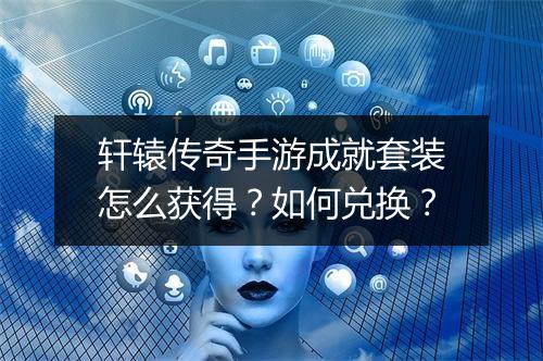 轩辕传奇手游成就套装怎么获得？如何兑换？