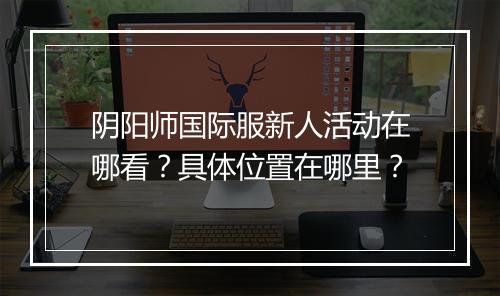 阴阳师国际服新人活动在哪看？具体位置在哪里？