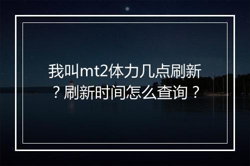 我叫mt2体力几点刷新？刷新时间怎么查询？
