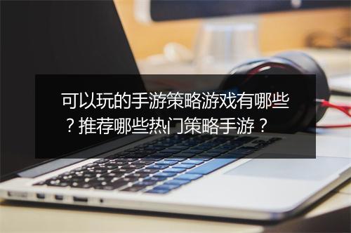 可以玩的手游策略游戏有哪些？推荐哪些热门策略手游？