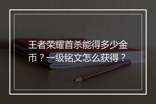 王者荣耀首杀能得多少金币？一级铭文怎么获得？