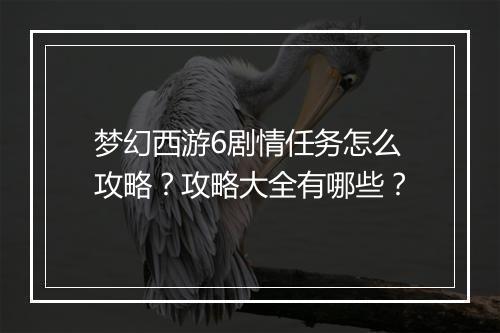 梦幻西游6剧情任务怎么攻略？攻略大全有哪些？