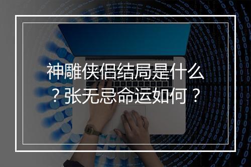 神雕侠侣结局是什么？张无忌命运如何？