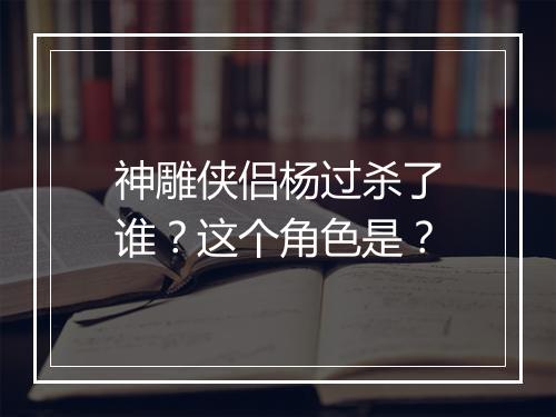 神雕侠侣杨过杀了谁？这个角色是？