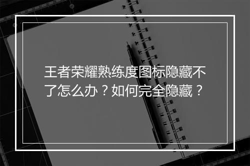 王者荣耀熟练度图标隐藏不了怎么办？如何完全隐藏？