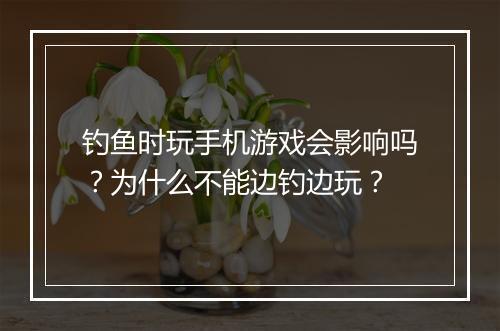 钓鱼时玩手机游戏会影响吗？为什么不能边钓边玩？