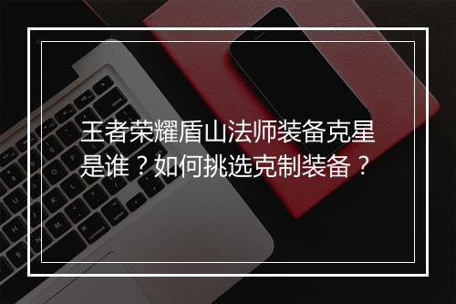 王者荣耀盾山法师装备克星是谁？如何挑选克制装备？