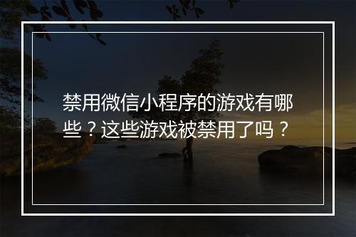 禁用微信小程序的游戏有哪些？这些游戏被禁用了吗？