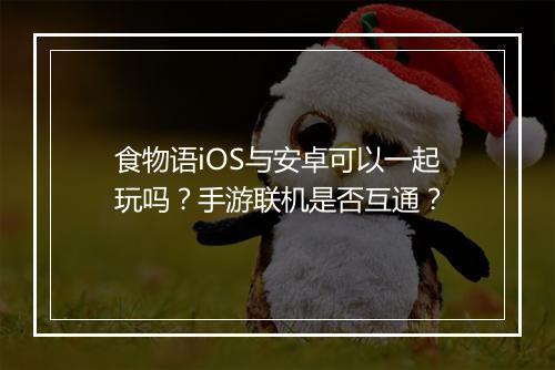 食物语iOS与安卓可以一起玩吗？手游联机是否互通？