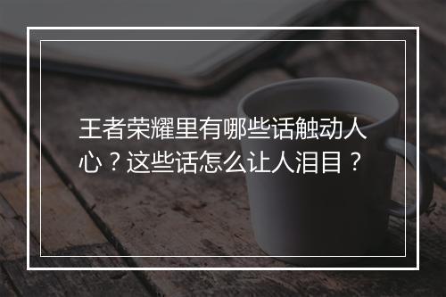 王者荣耀里有哪些话触动人心？这些话怎么让人泪目？