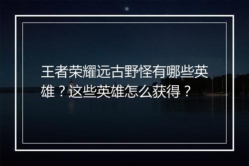王者荣耀远古野怪有哪些英雄？这些英雄怎么获得？