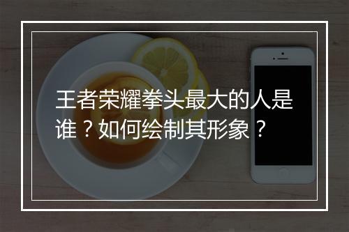 王者荣耀拳头最大的人是谁？如何绘制其形象？