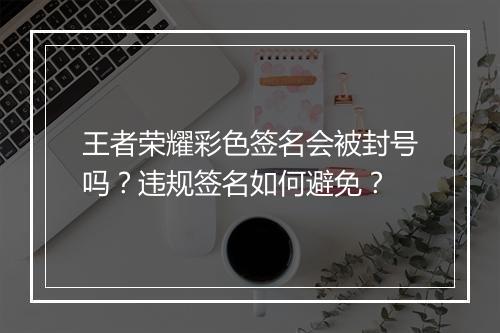 王者荣耀彩色签名会被封号吗？违规签名如何避免？