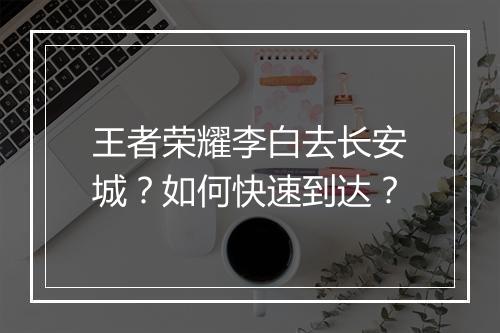 王者荣耀李白去长安城？如何快速到达？