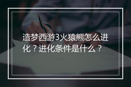 造梦西游3火猿熊怎么进化？进化条件是什么？